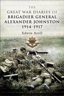 The Great War Diaries of Brigadier General Alexander Johnston, 1914-1917