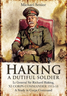 Haking: A Dutiful Soldier : Lt General Sir Richard Haking, XI Corps Commander 1915-18, A Study in Corps Command