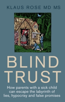 Blind Trust : How Parents with a Sick Child Can Escape the Lies, Hypocrisy and False Promises of Researchers and the Regulatory Authorities