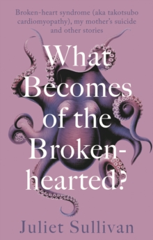 What Becomes of the Broken-hearted : Broken-heart syndrome (aka takotsubo cardiomyopathy), my mother's suicide and other stories