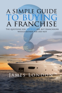 A Simple Guide to Buying a Franchise : Questions you should ask, but franchisors would rather you did not