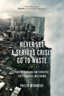 Never Let a Serious Crisis Go to Waste : How Neoliberalism Survived the Financial Meltdown