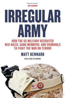 Irregular Army : How the US Military Recruited Neo-Nazis, Gang Members, and Criminals to Fight the War on Terror