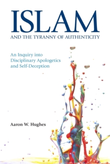 Islam And The Tyranny Of Authenticity : An Inquiry Into Disciplinary Apologetics And Self-Deception