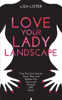 Love Your Lady Landscape : Trust Your Gut, Care for 'Down There' and Reclaim Your Fierce and Feminine SHE Power