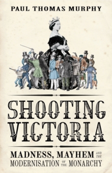 Shooting Victoria : Madness, Mayhem, and the Modernisation of the British Monarchy