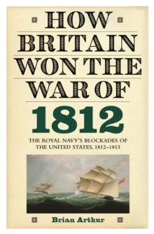 How Britain Won the War of 1812 : The Royal Navy's Blockades of the United States, 1812-1815