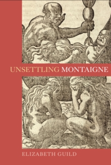 Unsettling Montaigne : Poetics, Ethics and Affect in the <I>Essais</I> and Other Writings