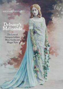 Debussy's Melisande : The Lives of Georgette Leblanc, Mary Garden and Maggie Teyte