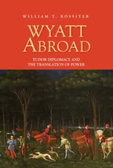 Wyatt Abroad : Tudor Diplomacy and the Translation of Power