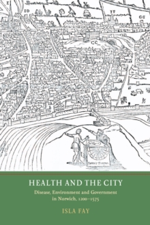 Health and the City : Disease, Environment and Government in Norwich, 1200-1575