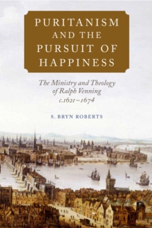 Puritanism and the Pursuit of Happiness : The Ministry and Theology of Ralph Venning, c.1621-1674