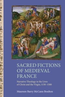 Sacred Fictions of Medieval France : Narrative Theology in the Lives of Christ and the Virgin, 1150-1500