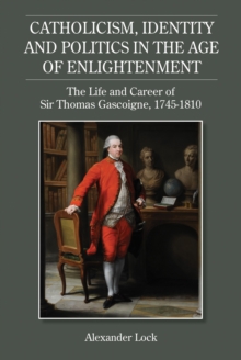 Catholicism, Identity and Politics in the Age of Enlightenment : The Life and Career of Sir Thomas Gascoigne, 1745-1810