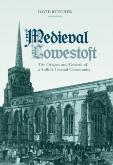 Medieval Lowestoft : The Origins and Growth of a Suffolk Coastal Community