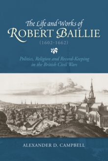 The Life and Works of Robert Baillie (1602-1662) : Politics, Religion and Record-Keeping in the British Civil Wars