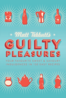 Matt Tebbutt's Guilty Pleasures : Your Favourite Sweet and Savoury Indulgences in 130 Easy Recipes