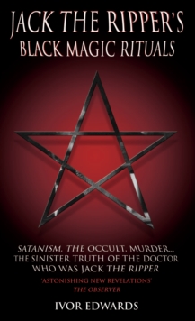 Jack the Ripper's Black Magic Rituals : Satanism, The Occult, Murder...The Sinister Truth of the Doctor who was Jack the Ripper