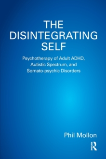 The Disintegrating Self : Psychotherapy of Adult ADHD, Autistic Spectrum, and Somato-psychic Disorders