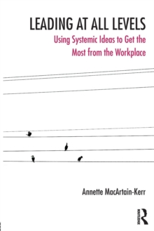 Leading at All Levels : Using Systemic Ideas to Get the Most out of the Workplace