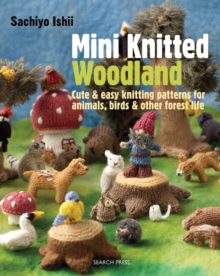 Mini Knitted Woodland : Cute & Easy Knitting Patterns for Animals, Birds and Other Forest Life, Paperback / softback Book Mini Knitted Woodland : Cute & Easy Knitting Patterns for Animals, Birds and Other Forest Life, Paperback / softback Book