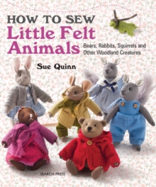 How to Sew Little Felt Animals : Bears, Rabbits, Squirrels and Other Woodland Creatures