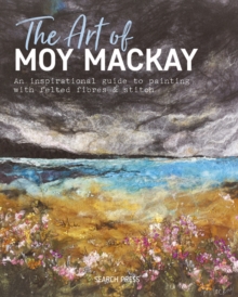 The Art of Moy Mackay : An Inspirational Guide to Painting with Felted Fibres & Stitch