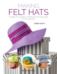 Making Felt Hats : A Beginner's Guide to Creating 6 Stunning Styles for All Occasions