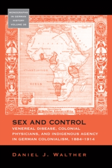 Sex and Control : Venereal Disease, Colonial Physicians, and Indigenous Agency in German Colonialism, 1884-1914