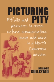 Picturing Pity : Pitfalls and Pleasures in Cross-Cultural Communication.Image and Word in a North Cameroon Mission