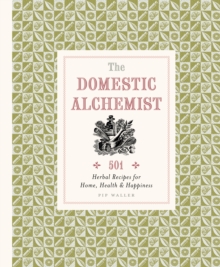 The Domestic Alchemist : 501 Herbal Recipes for Home, Health & Happiness