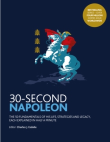 30-Second Napoleon : The 50 fundamentals of his life, strategies, and legacy, each explained in half a minute