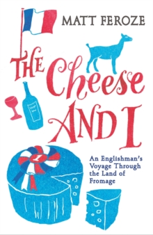 The Cheese and I : An Englishman's Voyage Through the Land of Fromage