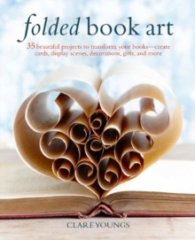 Folded Book Art : 35 Beautiful Projects to Transform Your Books-Create Cards, Display Scenes, Decorations, Gifts, and More, Hardback Book Folded Book Art : 35 Beautiful Projects to Transform Your Books-Create Cards, Display Scenes, Decorations, Gifts, and More, Hardback Book