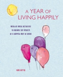 A Year of Living Happily : Week-By-Week Activities to Unlock the Secrets of a Happier Way of Being