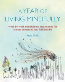 A Year of Living Mindfully : Week-By-Week Mindfulness Meditations for a More Contented and Fulfilled Life