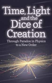 Time, Light and the Dice of Creation : Through Paradox in Physics to a New Order