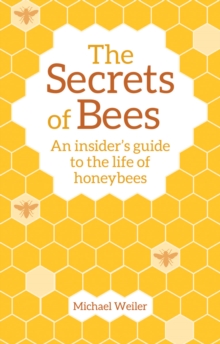 The Secrets of Bees : An Insider's Guide to the Life of Honeybees