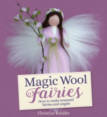 Magic Wool Fairies : How To Make Seasonal Angels And Fairies