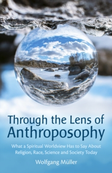 Through the Lens of Anthroposophy : What a Spiritual Worldview Has to Say About Religion, Race, Science and Society Today