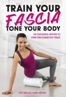 Train Your Fascia Tone Your Body : The Successful Method to Form Firm Connective Tissue