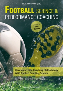 Football Science and Performance Coaching : Develop an Elite Coaching Methodology With Applied Coaching Science