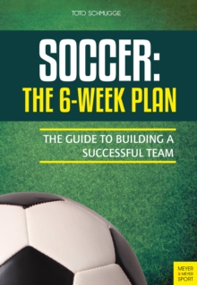 Soccer: The 6-Week Plan : The Guide to Building a Successful Team