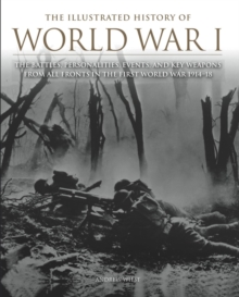 The Illustrated History of World War I : The Battles, Personalities, Events and Key Weapons From All Fronts In The First World War 1914-18