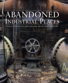 Abandoned Industrial Places : Factories, laboratories, mills and mines that the world left behind