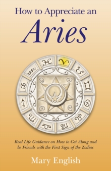 How to Appreciate an Aries : Real Life Guidance on How to Get Along and be Friends with the First Sign of the Zodiac