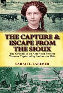 The Capture and Escape from the Sioux : The Ordeals of an American Pioneer Woman Captured by Indians in 1864