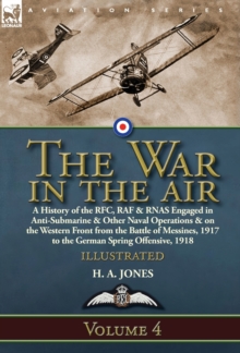 The War in the Air : Volume 4-A History of the Rfc, RAF & Rnas Engaged in Anti-Submarine & Other Naval Operations & on the Western Front from the Battle of Messines, 1917 to the German Spring Offensiv