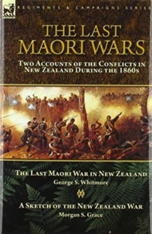 The Last Maori Wars : Two Accounts of the Conflicts in New Zealand During the 1860s-The Last Maori War in New Zealand with A Sketch of the New Zealand War