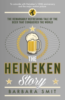 The Heineken Story : The remarkably refreshing tale of the beer that conquered the world